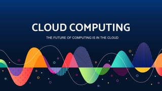 CLOUD COMPUTING
THE FUTURE OF COMPUTING IS IN THE CLOUD
 