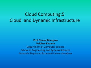 Cloud Computing:5
Cloud and Dynamic Infrastructure
Prof Neeraj Bhargava
Vaibhav Khanna
Department of Computer Science
School of Engineering and Systems Sciences
Maharshi Dayanand Saraswati University Ajmer
 