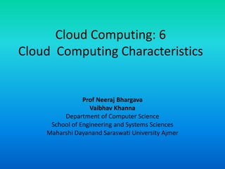 Cloud Computing: 6
Cloud Computing Characteristics
Prof Neeraj Bhargava
Vaibhav Khanna
Department of Computer Science
School of Engineering and Systems Sciences
Maharshi Dayanand Saraswati University Ajmer
 
