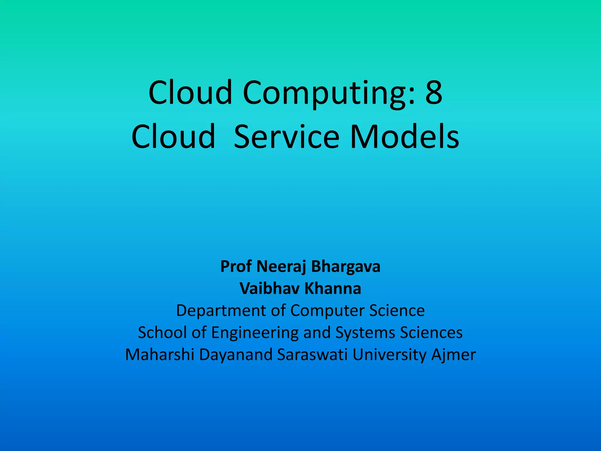 Cloud Computing: 8
Cloud Service Models
Prof Neeraj Bhargava
Vaibhav Khanna
Department of Computer Science
School of Engineering and Systems Sciences
Maharshi Dayanand Saraswati University Ajmer
 