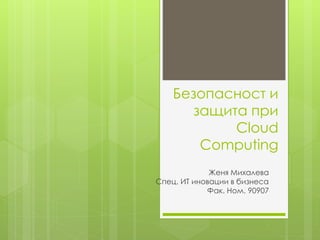 Безопасност и
защита при
Cloud
Computing
Женя Михалева
Спец. ИТ иновации в бизнеса
Фак. Ном. 90907
 