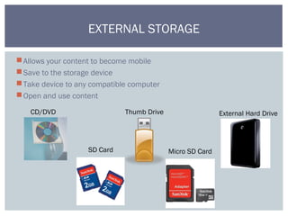 EXTERNAL STORAGE
External Hard DriveCD/DVD Thumb Drive
SD Card Micro SD Card
Allows your content to become mobile
Save to the storage device
Take device to any compatible computer
Open and use content
 