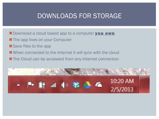 Download a cloud based app to a computer you own
The app lives on your Computer
Save files to the app
When connected to the Internet it will sync with the cloud
The Cloud can be accessed from any Internet connection
DOWNLOADS FOR STORAGE
 