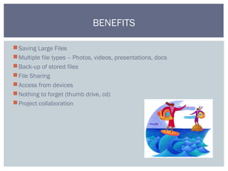 Saving Large Files
Multiple file types – Photos, videos, presentations, docs
Back-up of stored files
File Sharing
Access from devices
Nothing to forget (thumb drive, cd)
Project collaboration
BENEFITS
 