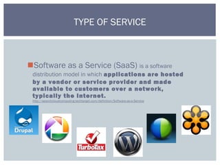 Software as a Service (SaaS) is a software
distribution model in which applications are hosted
by a vendor or service provider and made
available to customers over a network,
typically the Internet.
http://searchcloudcomputing.techtarget.com/definition/Software-as-a-Service
TYPE OF SERVICE
 