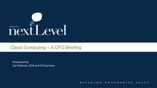 Cloud Computing – A CFO Briefing
Presented by:
Joe Nathans, COO and CIO Services
 