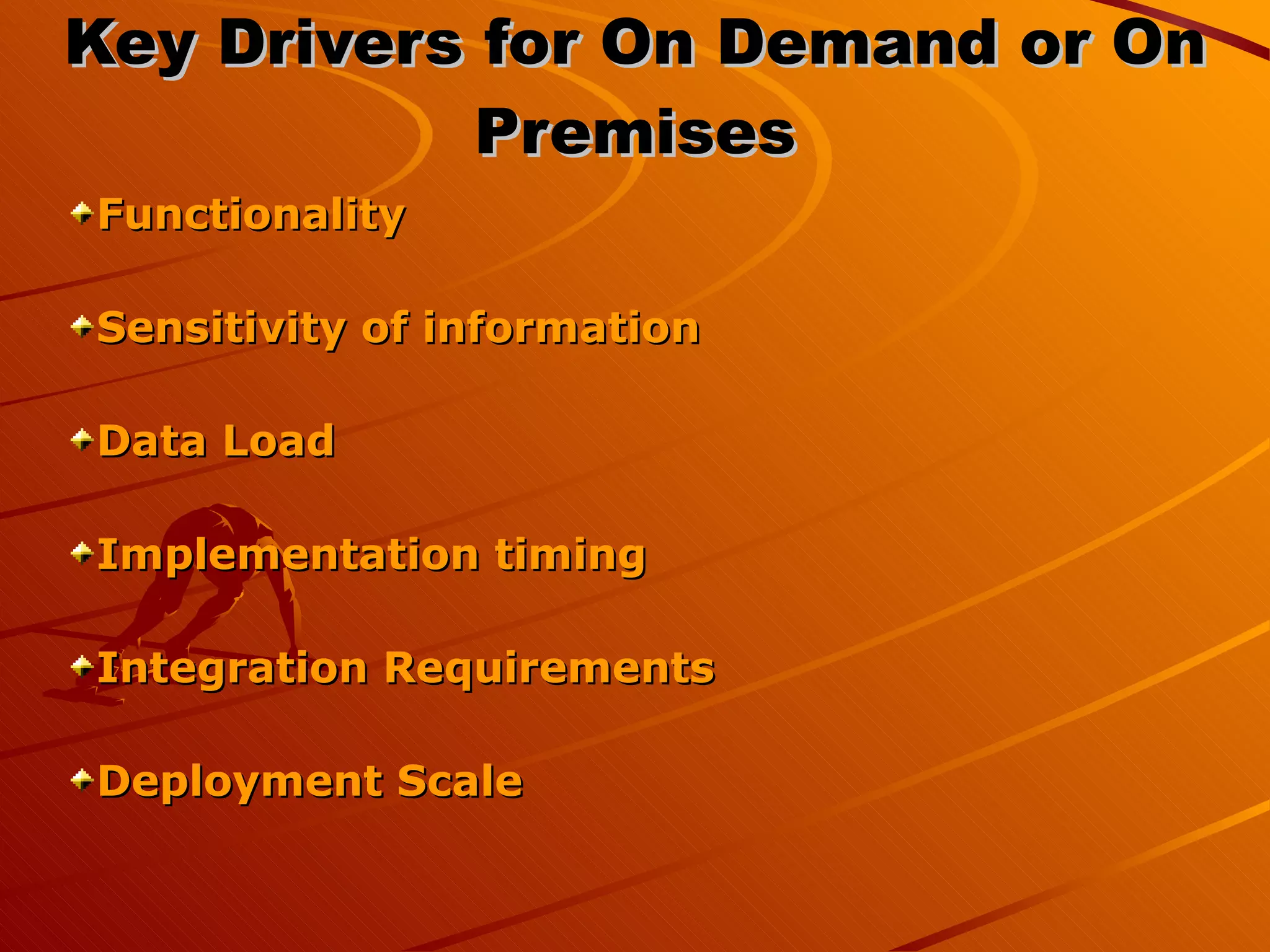 Key Drivers for On Demand or On Premises Functionality Sensitivity of information Data Load Implementation timing Integration Requirements Deployment Scale 