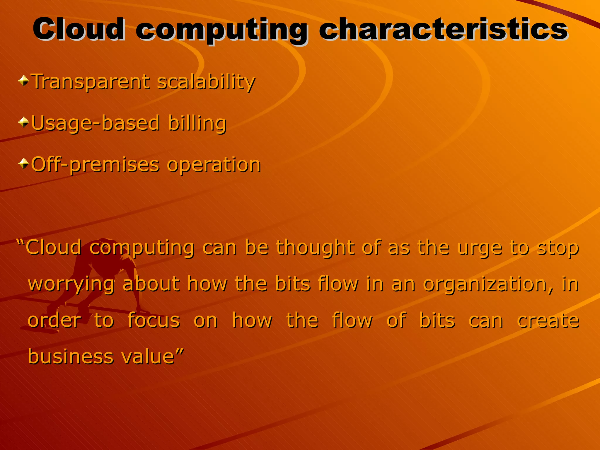 Cloud computing characteristics  Transparent scalability Usage-based billing Off-premises operation “ Cloud computing can be thought of as the urge to stop worrying about how the bits flow in an organization, in order to focus on how the flow of bits can create business value” 