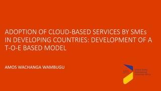 ADOPTION OF CLOUD-BASED SERVICES BY SMEs
IN DEVELOPING COUNTRIES: DEVELOPMENT OF A
T-O-E BASED MODEL
AMOS WACHANGA WAMBUGU
 