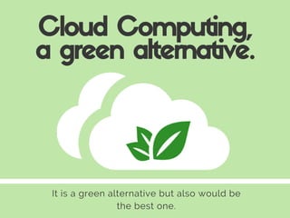 It is a green alternative but also would be
the best one.
Cloud Computing,
a green alternative.
 