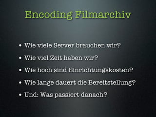 Encoding Filmarchiv

• Wie viele Server brauchen wir?
• Wie viel Zeit haben wir?
• Wie hoch sind Einrichtungskosten?
• Wie lange dauert die Bereitstellung?
• Und: Was passiert danach?
 