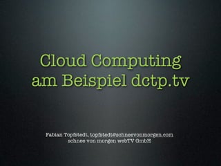 Cloud Computing
am Beispiel dctp.tv

 Fabian Topfstedt, topfstedt@schneevonmorgen.com
         schnee von morgen webTV GmbH
 