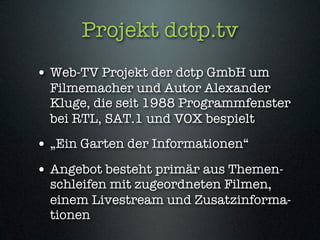 Projekt dctp.tv
• Web-TV Projekt der dctp GmbH um
  Filmemacher und Autor Alexander
  Kluge, die seit 1988 Programmfenster...