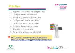 Práctica
 1. Registrar una cuenta en Google Apps 
 2. Conﬁgurar Labs en el correo 
 3. Añadir algunos módulos de Labs 
 4. Conﬁgurar el “varios recibidos” 
 5. Deﬁnir la polí2ca de e2quetas 
 6. E2quetar los primeros emails 
 7. Registrar un calendario 
 8. Dar de alta una cuenta adicional 

  hAp://delicious.com/2rsomaldonado/googleapps 
  hAp://www.google.com/apps/intl/es/group/index.html 



 10/5/10       Departamento de Marke2ng ‐ Socialtec     30 
 