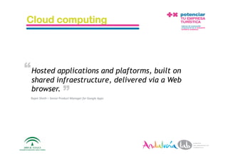Cloud computing




“ Hosted applications and plaftorms, built on
  shared infraestructure, delivered via a Web
                        “
  browser.
 Rajen Sheth – Senior Product Manager for Google Apps 




  10/5/10                 Departamento de Marke2ng ‐ Socialtec    8 
 