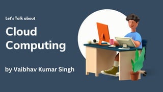 Cloud
Computing
Let's Talk about
by Vaibhav Kumar Singh
 