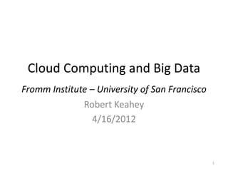 Cloud Computing and Big Data
Fromm Institute – University of San Francisco
              Robert Keahey
                 4/16/2012



                                                1
 