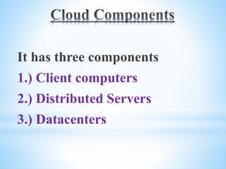 It has three components
1.) Client computers
2.) Distributed Servers
3.) Datacenters
 