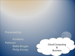 Presented by: Kimberly Peterson Blake Brogan Philip Kinney  Cloud Computing  & Business 