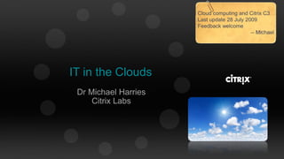 Cloud computing and Citrix C3
                      Last update 28 July 2009
                      Feedback welcome
                                            -- Michael




IT in the Clouds
 Dr Michael Harries
     Citrix Labs
 