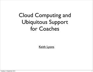 Cloud Computing and
                              Ubiquitous Support
                                 for Coaches

                                    Keith Lyons




Tuesday, 21 September 2010                         1
 