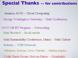 Inveneo -- WiFi Network Haiti Rewired -- Social media George Washington University -- Haiti Conference GWU MS-IST Program -- Networking Amazon AWS -- Cloud Computing Haiti Sustainability Conference, Miami -- Haiti Culture Mirabeau Avenue, New Orleans -- Katrina impact Special Thanks  -- for contributions Walls Guest House, Port-au-Prince -- Hospitality 