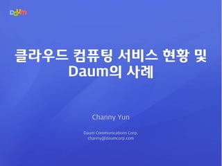 클라우드 컴퓨팅 서비스 현황 및
Daum의 사례
Channy Yun
Daum Communications Corp.
channy@daumcorp.com
 