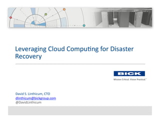 Leveraging	
  Cloud	
  Compu=ng	
  for	
  Disaster	
  
Recovery	
  




David	
  S.	
  Linthicum,	
  CTO	
  
dlinthicum@bickgroup.com	
  
@DavidLinthicum	
  
 