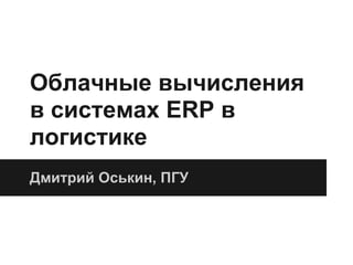 Облачные вычисления
в системах ERP в
логистике
Дмитрий Оськин, ПГУ
 