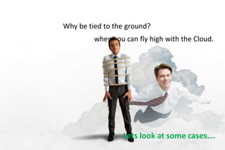 Why be tied to the ground? 
when you can fly high with the Cloud. 
Lets look at some cases…. 
 