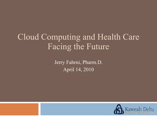 Jerry Fahrni, Pharm.D. April 14, 2010 Cloud Computing and Health Care Facing the Future 