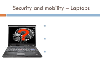 Security and mobility – Laptops The Cost of a Lost Laptop  - Ponemon Institute, April 2009 10,000 laptops lost in airports each week Average cost of a lost or stolen laptop is $49,246 For a healthcare laptop the average is $67,873 