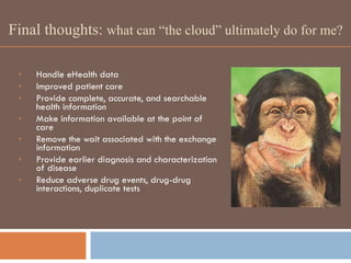 Final thoughts:  what can “the cloud” ultimately do for me? Handle eHealth data Improved patient care Provide complete, accurate, and searchable health information Make information available at the point of care Remove the wait associated with the exchange information Provide earlier diagnosis and characterization of disease Reduce adverse drug events, drug-drug interactions, duplicate tests 