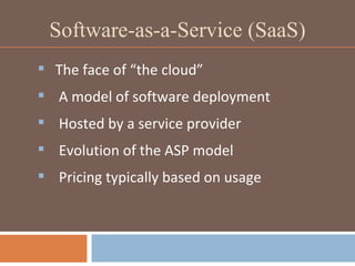 Software-as-a-Service (SaaS) The face of “the cloud” A model of software deployment Hosted by a service provider Evolution of the ASP model Pricing typically based on usage 