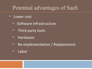 Potential advantages of SaaS Lower cost Software infrastructure Third party tools Hardware  Re-implementation / Replacement Labor 