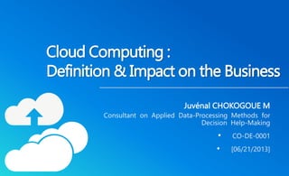 Cloud Computing : 
Definition& Impact on the Business 
Juvénal CHOKOGOUE M 
Consultant on Applied Data-Processing Methods for 
Decision Help-Making 
• CO-DE-0001 
• [06/21/2013] 
 