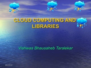 01/17/1701/17/17
CLOUD COMPUTING ANDCLOUD COMPUTING AND
LIBRARIESLIBRARIES
Vishwas Bhausaheb TaralekarVishwas Bhausaheb Taralekar
 