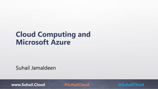 www.Suhail.Cloud #SuhailCloud @SuhailCloud
Cloud Computing and
Microsoft Azure
Suhail Jamaldeen
 