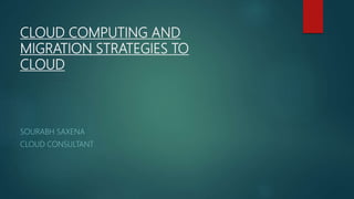 CLOUD COMPUTING AND
MIGRATION STRATEGIES TO
CLOUD
SOURABH SAXENA
CLOUD CONSULTANT
 