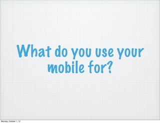 What do you use your
                   mobile for?


Monday, October 1, 12
 