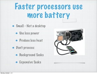 Faster processors use
                            more battery
                        Small - Not a desktop

                          Use less power

                          Produce less heat

                        Don’t process:

                          Background Tasks

                          Expensive Tasks

Monday, October 1, 12
 