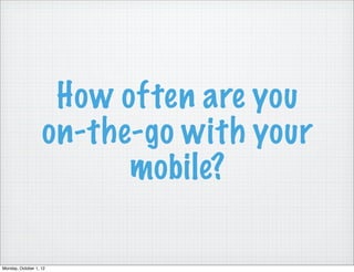 How often are you
                   on-the-go with your
                         mobile?

Monday, October 1, 12
 