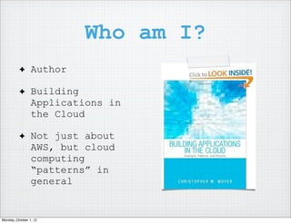 Who am I?
          ✦      Author

          ✦      Building
                 Applications in
                 the Cloud

          ✦      Not just about
                 AWS, but cloud
                 computing
                 “patterns” in
                 general


Monday, October 1, 12
 