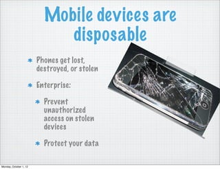 Mobile devices are
                             disposable
                        Phones get lost,
                        destroyed, or stolen

                        Enterprise:

                          Prevent
                          unauthorized
                          access on stolen
                          devices

                          Protect your data

Monday, October 1, 12
 