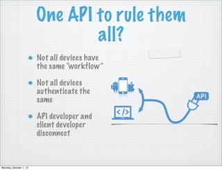 One API to rule them
                                all?
                        Not all devices have
                        the same “workflow”

                        Not all devices
                        authenticate the
                        same

                        API developer and
                        client developer
                        disconnect



Monday, October 1, 12
 