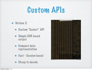 Custom APIs
                        Version 2:

                          Custom “Socket” API

                          Simple XDR based
                          output

                          Compact data
                          representation

                          Fast - Session based

                          Cheap to decode

Monday, October 1, 12
 