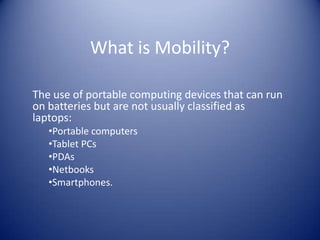 What is Mobility?The use of portable computing devices that can run on batteries but are not usually classified as laptops: Portable computers