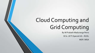 Cloud Computing and
Grid Computing
By M Prabath Maduranga Peiris
B.Sc. (ICT) Special UG – RUSL

MSP / MSA

 