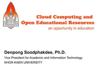 Cloud Computing and
           Open Educational Resources
                              an opportunity in education




Denpong Soodphakdee, Ph.D.
Vice President for Academic and Information Technology
KHON KAEN UNIVERSITY
 