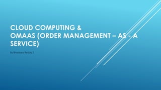CLOUD COMPUTING &
OMAAS (ORDER MANAGEMENT – AS - A
SERVICE)
By Bhaskara Reddy S
 